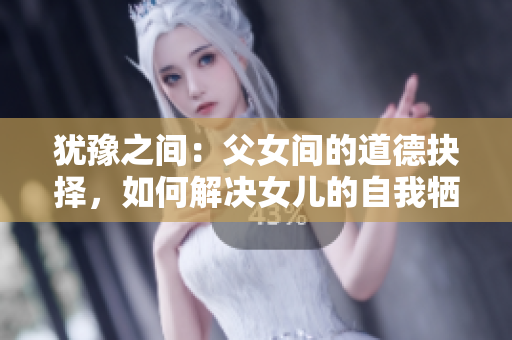 犹豫之间：父女间的道德抉择，如何解决女儿的自我牺牲？