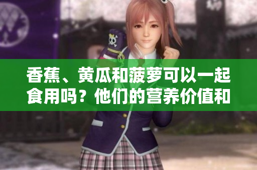 香蕉、黄瓜和菠萝可以一起食用吗？他们的营养价值和搭配有哪些方面需要注意？