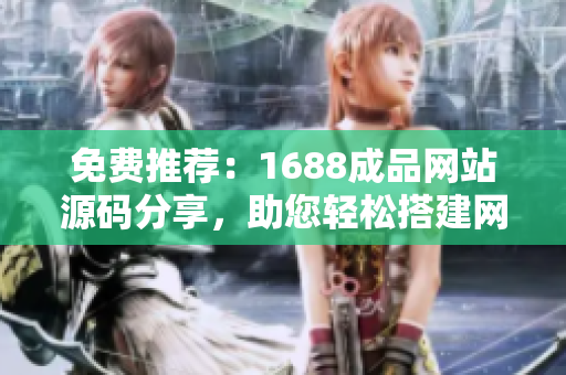 免费推荐：1688成品网站源码分享，助您轻松搭建网站