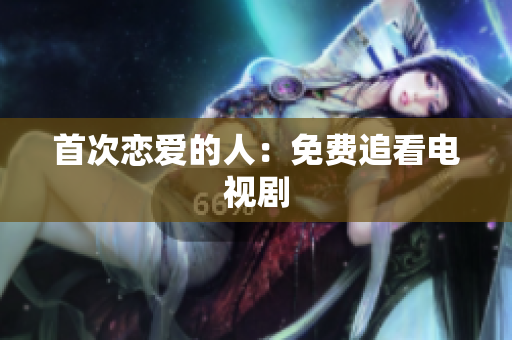 首次恋爱的人：免费追看电视剧