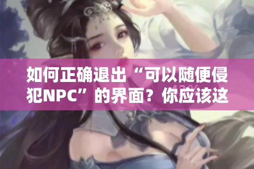 如何正确退出“可以随便侵犯NPC”的界面？你应该这样做！
