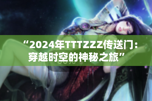 “2024年TTTZZZ传送门：穿越时空的神秘之旅”
