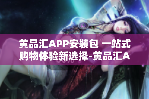 黄品汇APP安装包 一站式购物体验新选择-黄品汇APP安装包下载