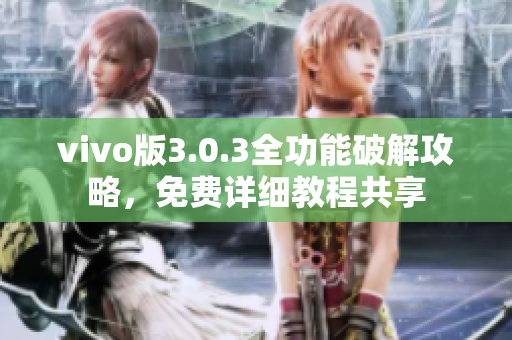 vivo版3.0.3全功能破解攻略，免费详细教程共享