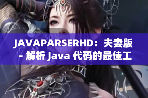 JAVAPARSERHD：夫妻版 - 解析 Java 代码的最佳工具