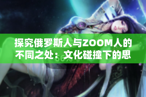 探究俄罗斯人与ZOOM人的不同之处：文化碰撞下的思维模式对比