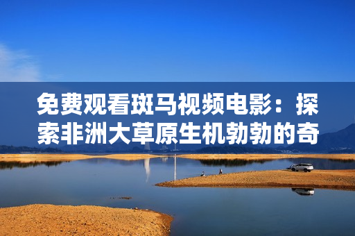 免费观看斑马视频电影：探索非洲大草原生机勃勃的奇妙世界
