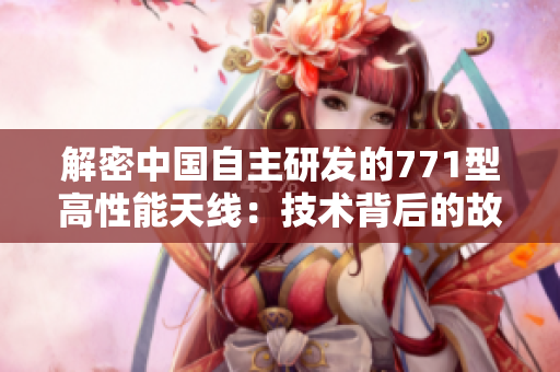 解密中国自主研发的771型高性能天线：技术背后的故事