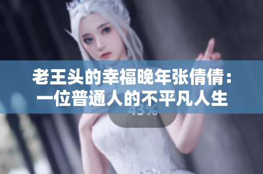 老王头的幸福晚年张倩倩：一位普通人的不平凡人生