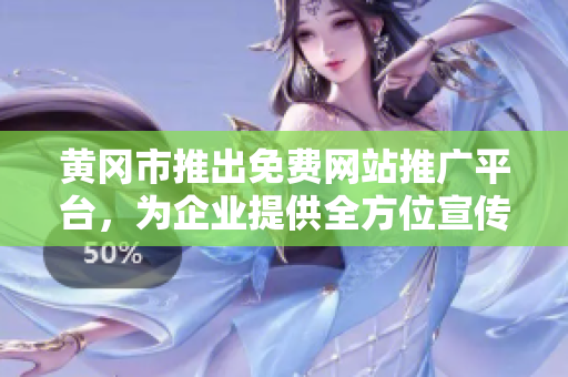 黄冈市推出免费网站推广平台，为企业提供全方位宣传服务