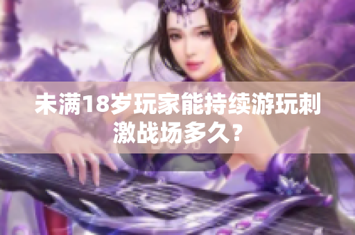 未满18岁玩家能持续游玩刺激战场多久？