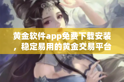 黄金软件app免费下载安装，稳定易用的黄金交易平台应用