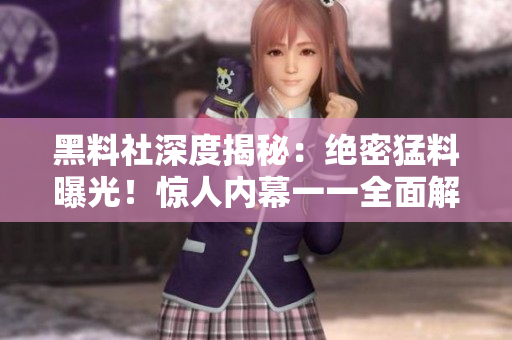 黑料社深度揭秘：绝密猛料曝光！惊人内幕一一全面解密