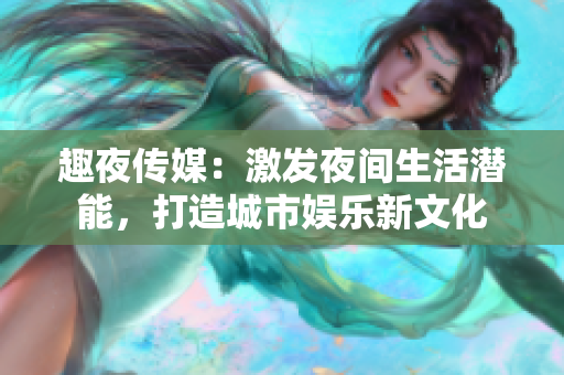 趣夜传媒：激发夜间生活潜能，打造城市娱乐新文化