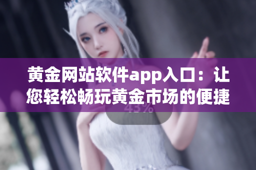 黄金网站软件app入口：让您轻松畅玩黄金市场的便捷入口