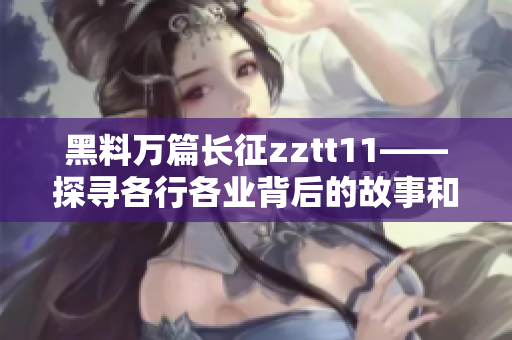 黑料万篇长征zztt11——探寻各行各业背后的故事和秘闻