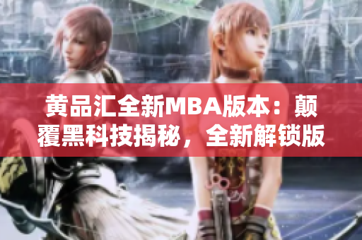 黄品汇全新MBA版本：颠覆黑科技揭秘，全新解锁版登场，震撼上市