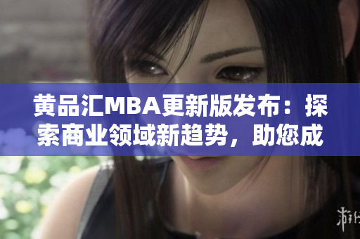 黄品汇MBA更新版发布：探索商业领域新趋势，助您成就职业巅峰