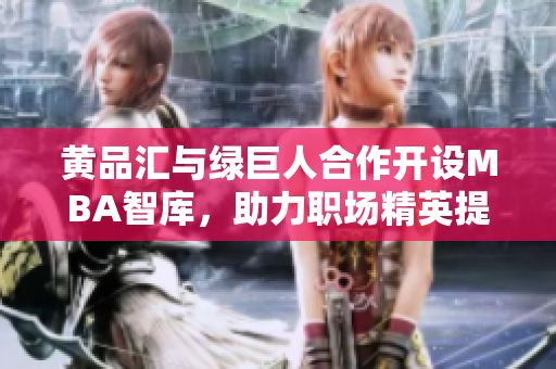 黄品汇与绿巨人合作开设MBA智库，助力职场精英提升管理技能