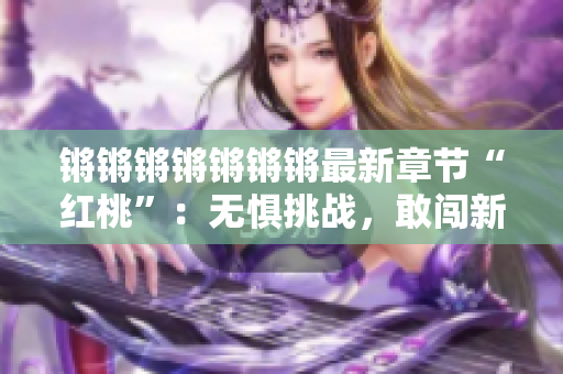 锵锵锵锵锵锵锵最新章节“红桃”：无惧挑战，敢闯新天地