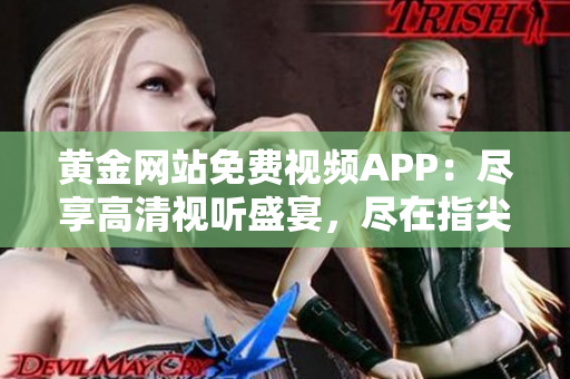 黄金网站免费视频APP：尽享高清视听盛宴，尽在指尖触及