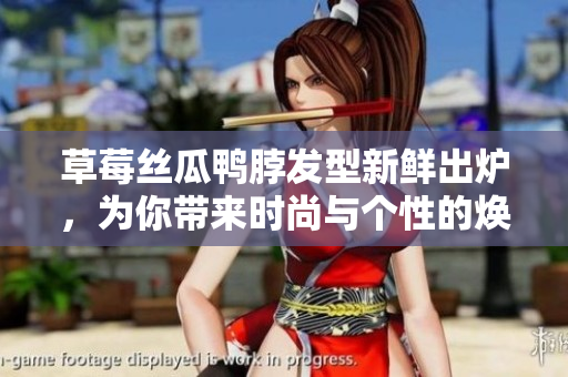 草莓丝瓜鸭脖发型新鲜出炉，为你带来时尚与个性的焕然一新造型