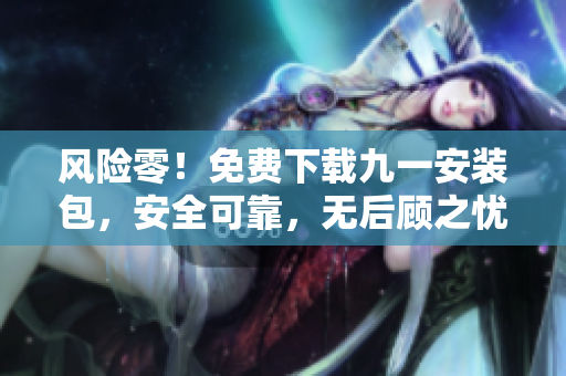 风险零！免费下载九一安装包，安全可靠，无后顾之忧