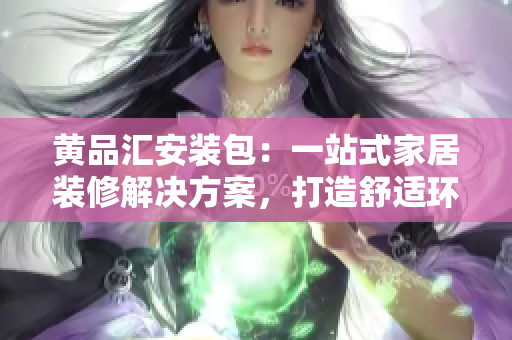 黄品汇安装包：一站式家居装修解决方案，打造舒适环境