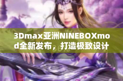 3Dmax亚洲NINEBOXmod全新发布，打造极致设计体验