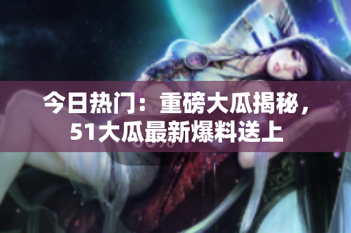 今日热门：重磅大瓜揭秘，51大瓜最新爆料送上