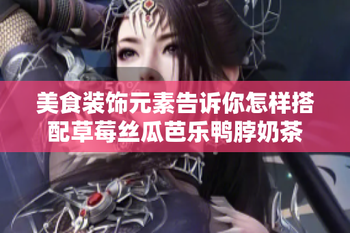 美食装饰元素告诉你怎样搭配草莓丝瓜芭乐鸭脖奶茶