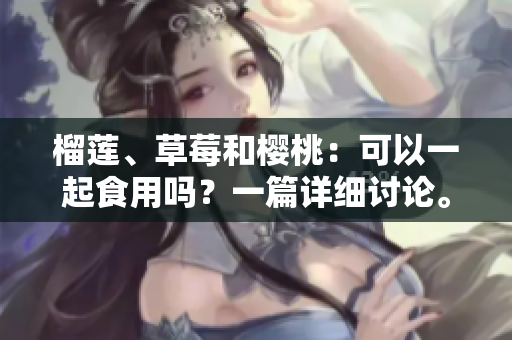 榴莲、草莓和樱桃：可以一起食用吗？一篇详细讨论。