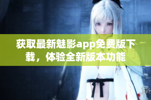 获取最新魅影app免费版下载，体验全新版本功能