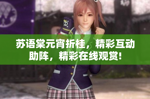 苏语棠元宵折桂，精彩互动助阵，精彩在线观赏!