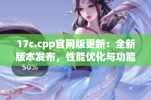 17c.cpp官网版更新：全新版本发布，性能优化与功能增强