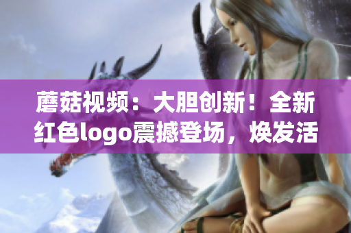 蘑菇视频：大胆创新！全新红色logo震撼登场，焕发活力与激情