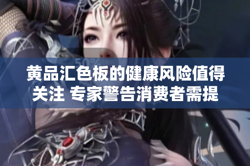 黄品汇色板的健康风险值得关注 专家警告消费者需提高警惕
