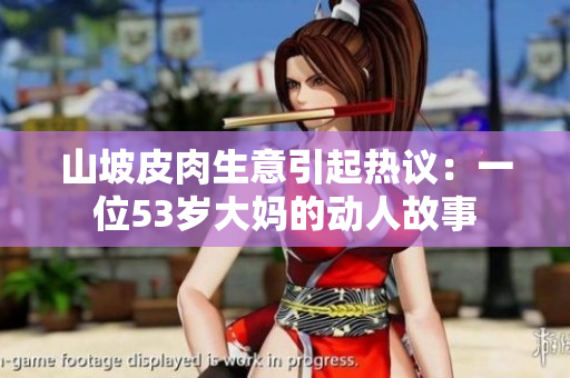 山坡皮肉生意引起热议：一位53岁大妈的动人故事