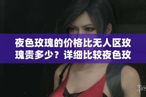 夜色玫瑰的价格比无人区玫瑰贵多少？详细比较夜色玫瑰与无人区玫瑰的价格差异