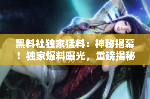 黑料社独家猛料：神秘揭幕！独家爆料曝光，重磅揭秘！