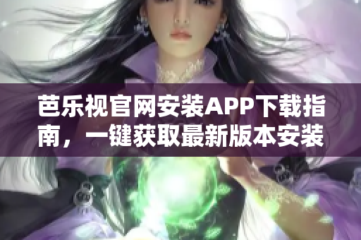 芭乐视官网安装APP下载指南，一键获取最新版本安装方法