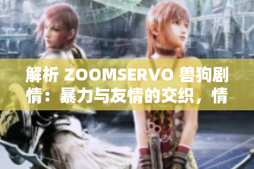 解析 ZOOMSERVO 兽狗剧情：暴力与友情的交织，情感纠葛与成长之路