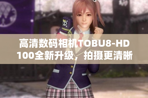高清数码相机TOBU8-HD100全新升级，拍摄更清晰更精彩