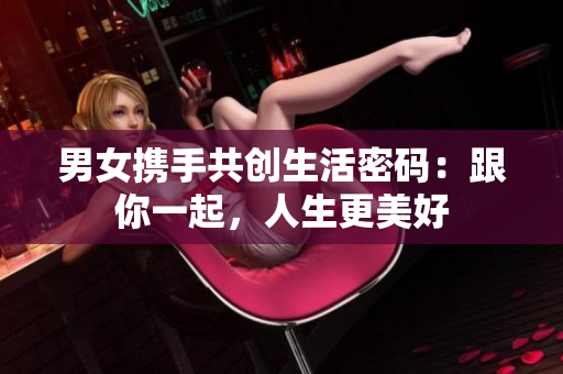 男女携手共创生活密码：跟你一起，人生更美好