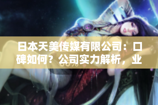 日本天美传媒有限公司：口碑如何？公司实力解析，业务范围及发展前景分析