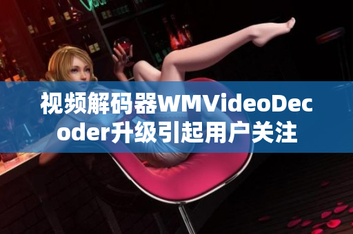 视频解码器WMVideoDecoder升级引起用户关注