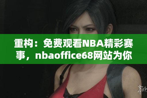 重构：免费观看NBA精彩赛事，nbaoffice68网站为你呈现最新火热赛况