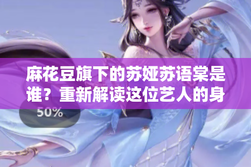 麻花豆旗下的苏娅苏语棠是谁？重新解读这位艺人的身份和影响