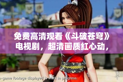 免费高清观看《斗破苍穹》电视剧，超清画质红心动，敬请期待!