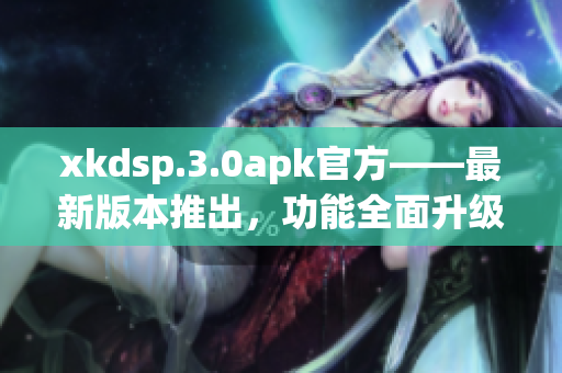 xkdsp.3.0apk官方——最新版本推出，功能全面升级